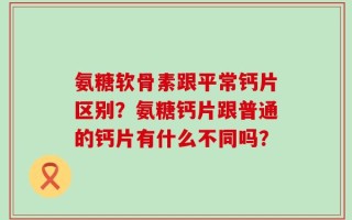 氨糖软骨素跟平常钙片区别？氨糖钙片跟普通的钙片有什么不同吗？