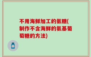 不用海鲜加工的氨糖(制作不含海鲜的氨基葡萄糖的方法)