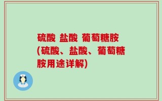 硫酸 盐酸 葡萄糖胺(硫酸、盐酸、葡萄糖胺用途详解)