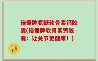 倍爱牌氨糖软骨素钙胶囊(倍爱牌软骨素钙胶囊：让关节更健康！)