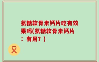 氨糖软骨素钙片吃有效果吗(氨糖软骨素钙片：有用？)