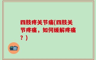 四肢疼关节痛(四肢关节疼痛，如何缓解疼痛？)