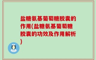 盐糖氨基葡萄糖胶囊的作用(盐糖氨基葡萄糖胶囊的功效及作用解析)