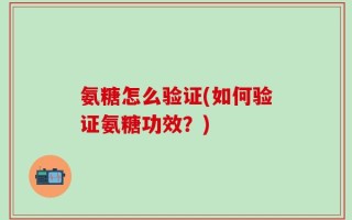 氨糖怎么验证(如何验证氨糖功效？)
