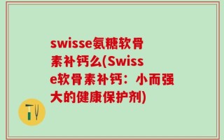 swisse氨糖软骨素补钙么(Swisse软骨素补钙：小而强大的健康保护剂)