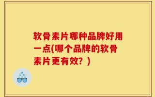 软骨素片哪种品牌好用一点(哪个品牌的软骨素片更有效？)