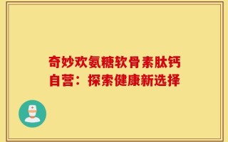奇妙欢氨糖软骨素肽钙自营：探索健康新选择