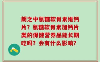 朗之中氨糖软骨素维钙片？氨糖软骨素加钙片类的保健营养品能长期吃吗？会有什么影响？