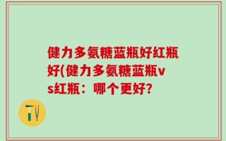 健力多氨糖蓝瓶好红瓶好(健力多氨糖蓝瓶vs红瓶：哪个更好？