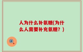 人为什么补氨糖(为什么人需要补充氨糖？)