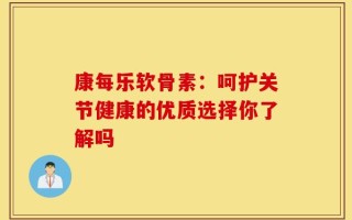 康每乐软骨素：呵护关节健康的优质选择你了解吗