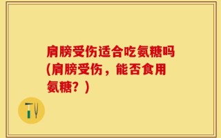 肩膀受伤适合吃氨糖吗(肩膀受伤，能否食用氨糖？)