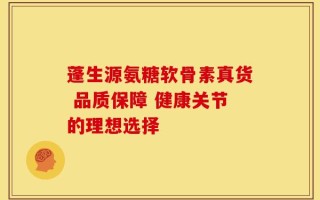 蓬生源氨糖软骨素真货 品质保障 健康关节的理想选择