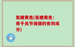 氨糖黄色(氨糖黄色：用于关节保健的有效成分)