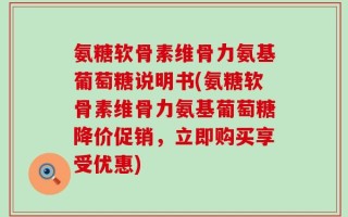 氨糖软骨素维骨力氨基葡萄糖说明书(氨糖软骨素维骨力氨基葡萄糖降价促销，立即购买享受优惠)