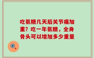 吃氨糖几天后关节痛加重？吃一年氨糖，全身骨头可以增加多少重量