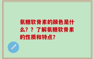 氨糖软骨素的颜色是什么？？了解氨糖软骨素的性质和特点？