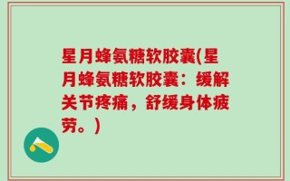 星月蜂氨糖软胶囊(星月蜂氨糖软胶囊：缓解关节疼痛，舒缓身体疲劳。)
