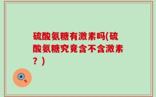 硫酸氨糖有激素吗(硫酸氨糖究竟含不含激素？)