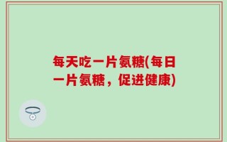 每天吃一片氨糖(每日一片氨糖，促进健康)