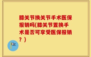 膝关节换关节手术医保报销吗(膝关节置换手术是否可享受医保报销？)