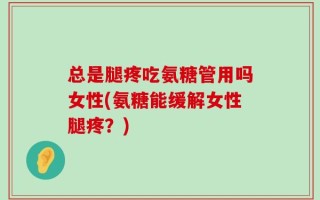 总是腿疼吃氨糖管用吗女性(氨糖能缓解女性腿疼？)