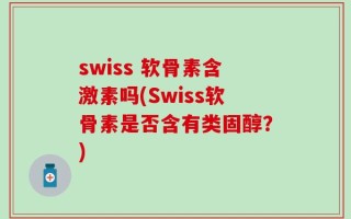 swiss 软骨素含激素吗(Swiss软骨素是否含有类固醇？)
