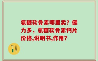 氨糖软骨素哪里卖？健力多，氨糖软骨素钙片价格,说明书,作用？