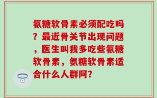 氨糖软骨素必须配吃吗？最近骨关节出现问题，医生叫我多吃些氨糖软骨素，氨糖软骨素适合什么人群阿？