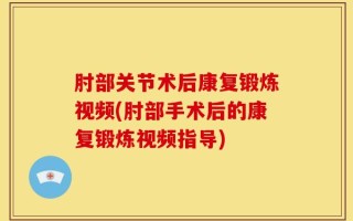肘部关节术后康复锻炼视频(肘部手术后的康复锻炼视频指导)