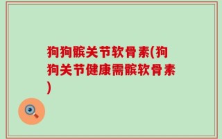 狗狗髌关节软骨素(狗狗关节健康需髌软骨素)