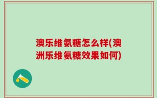 澳乐维氨糖怎么样(澳洲乐维氨糖效果如何)