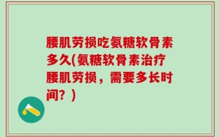 腰肌劳损吃氨糖软骨素多久(氨糖软骨素治疗腰肌劳损，需要多长时间？)