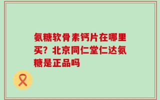 氨糖软骨素钙片在哪里买？北京同仁堂仁达氨糖是正品吗