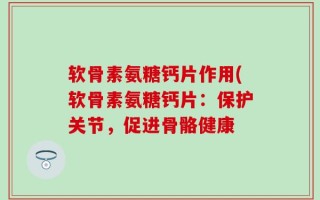 软骨素氨糖钙片作用(软骨素氨糖钙片：保护关节，促进骨骼健康
