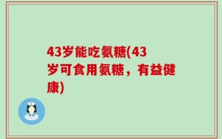 43岁能吃氨糖(43岁可食用氨糖，有益健康)
