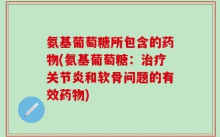 氨基葡萄糖所包含的药物(氨基葡萄糖：治疗关节炎和软骨问题的有效药物)