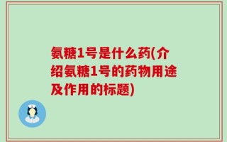 氨糖1号是什么药(介绍氨糖1号的药物用途及作用的标题)