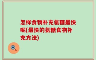 怎样食物补充氨糖最快呢(最快的氨糖食物补充方法)