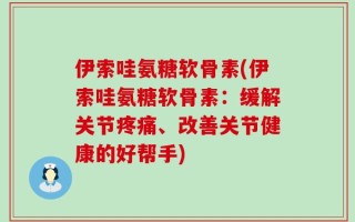 伊索哇氨糖软骨素(伊索哇氨糖软骨素：缓解关节疼痛、改善关节健康的好帮手)