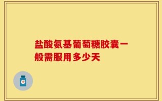 盐酸氨基葡萄糖胶囊一般需服用多少天