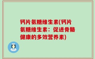 钙片氨糖维生素(钙片氨糖维生素：促进骨骼健康的多效营养素)