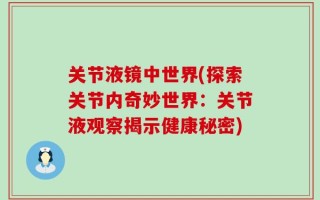 关节液镜中世界(探索关节内奇妙世界：关节液观察揭示健康秘密)