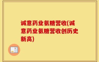 诚意药业氨糖营收(诚意药业氨糖营收创历史新高)