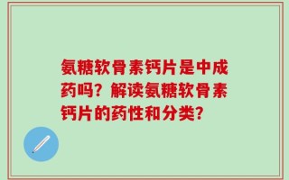 氨糖软骨素钙片是中成药吗？解读氨糖软骨素钙片的药性和分类？