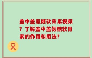 盖中盖氨糖软骨素视频？了解盖中盖氨糖软骨素的作用和用法？