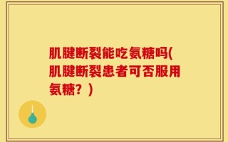 肌腱断裂能吃氨糖吗(肌腱断裂患者可否服用氨糖？)