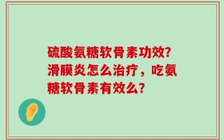 硫酸氨糖软骨素功效？滑膜炎怎么治疗，吃氨糖软骨素有效么？