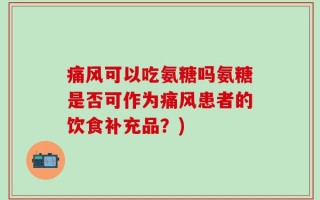 痛风可以吃氨糖吗氨糖是否可作为痛风患者的饮食补充品？)