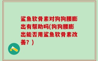鲨鱼软骨素对狗狗腰膨出有帮助吗(狗狗腰膨出能否用鲨鱼软骨素改善？)